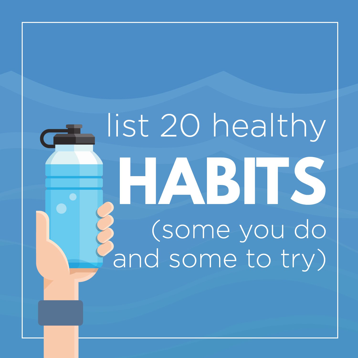 List 20 healthy habits (some you do and some to try)